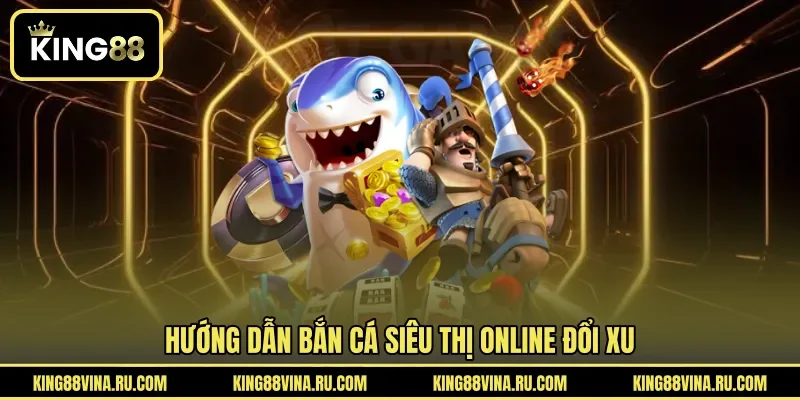 Hướng dẫn bắn cá siêu thị online đổi xu